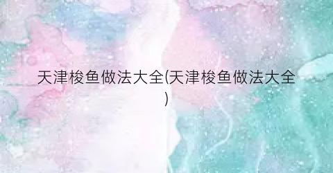 天津梭鱼做法大全(天津梭鱼做法大全)