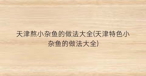 天津熬小杂鱼的做法大全(天津特色小杂鱼的做法大全)