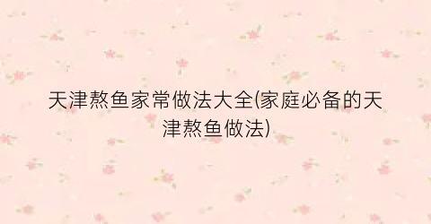 天津熬鱼家常做法大全(家庭必备的天津熬鱼做法)
