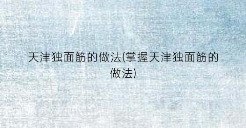 天津独面筋的做法(掌握天津独面筋的做法)