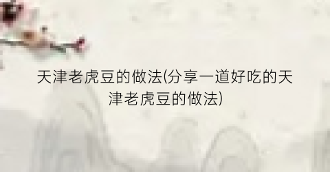 天津老虎豆的做法(分享一道好吃的天津老虎豆的做法)