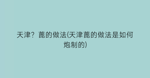 “天津？蓖的做法(天津蓖的做法是如何炮制的)