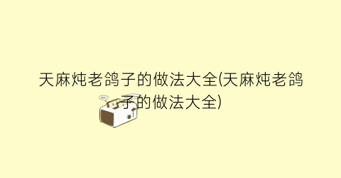 天麻炖老鸽子的做法大全(天麻炖老鸽子的做法大全)