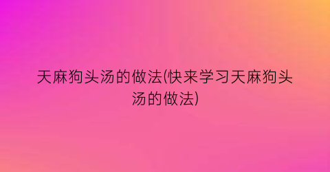 “天麻狗头汤的做法(快来学习天麻狗头汤的做法)