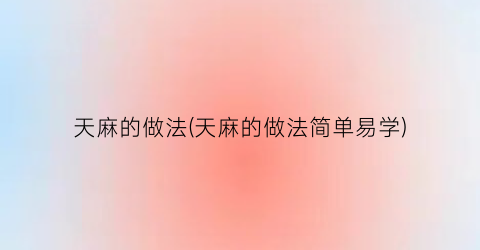 天麻的做法(天麻的做法简单易学)