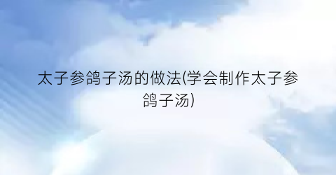 太子参鸽子汤的做法(学会制作太子参鸽子汤)