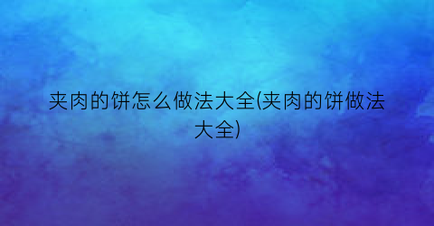 夹肉的饼怎么做法大全(夹肉的饼做法大全)