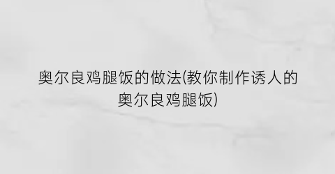 奥尔良鸡腿饭的做法(教你制作诱人的奥尔良鸡腿饭)