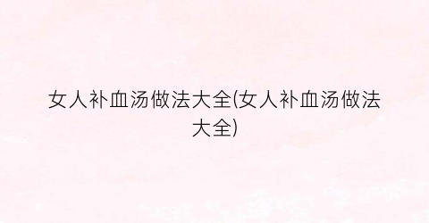 “女人补血汤做法大全(女人补血汤做法大全)