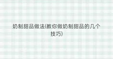 奶制甜品做法(教你做奶制甜品的几个技巧)