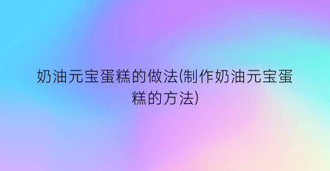 奶油元宝蛋糕的做法(制作奶油元宝蛋糕的方法)