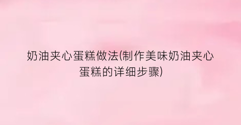 奶油夹心蛋糕做法(制作美味奶油夹心蛋糕的详细步骤)