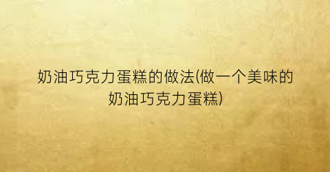 “奶油巧克力蛋糕的做法(做一个美味的奶油巧克力蛋糕)