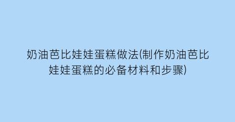 “奶油芭比娃娃蛋糕做法(制作奶油芭比娃娃蛋糕的必备材料和步骤)