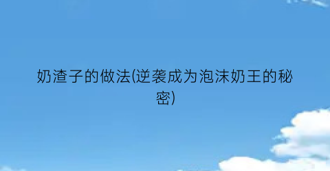 奶渣子的做法(逆袭成为泡沫奶王的秘密)