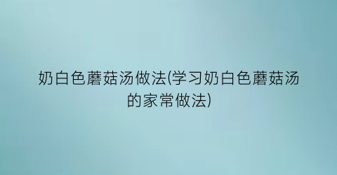 “奶白色蘑菇汤做法(学习奶白色蘑菇汤的家常做法)