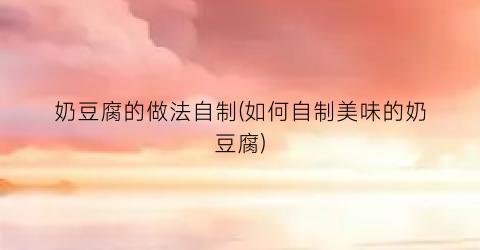 奶豆腐的做法自制(如何自制美味的奶豆腐)