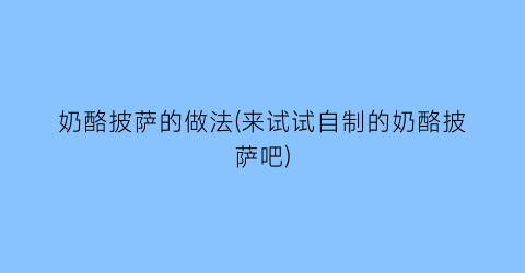 “奶酪披萨的做法(来试试自制的奶酪披萨吧)