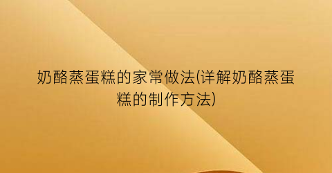奶酪蒸蛋糕的家常做法(详解奶酪蒸蛋糕的制作方法)