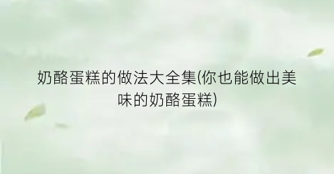 “奶酪蛋糕的做法大全集(你也能做出美味的奶酪蛋糕)