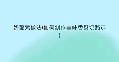 奶酪鸡做法(如何制作美味香酥奶酪鸡)