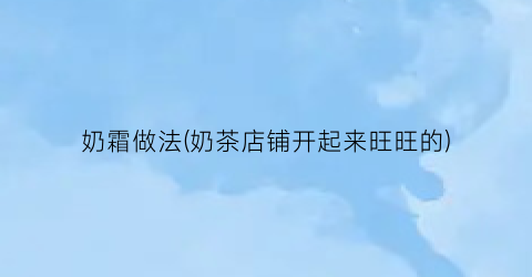奶霜做法(奶茶店铺开起来旺旺的)
