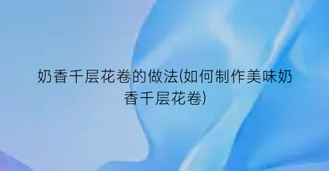 奶香千层花卷的做法(如何制作美味奶香千层花卷)