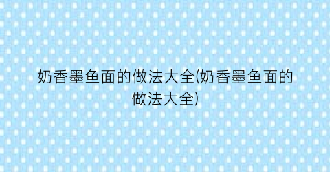 奶香墨鱼面的做法大全(奶香墨鱼面的做法大全)