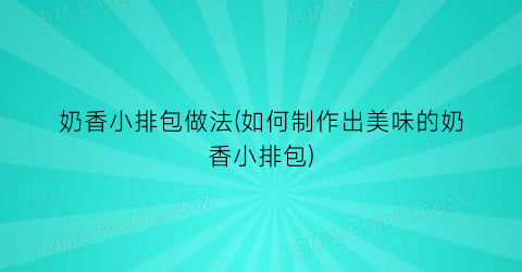 奶香小排包做法(如何制作出美味的奶香小排包)