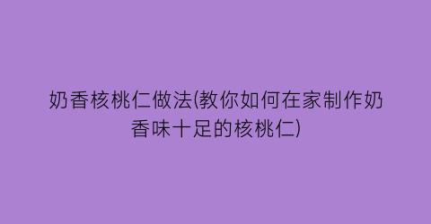 奶香核桃仁做法(教你如何在家制作奶香味十足的核桃仁)