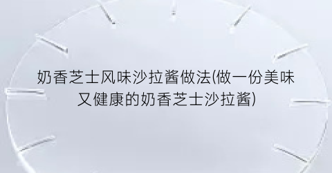 奶香芝士风味沙拉酱做法(做一份美味又健康的奶香芝士沙拉酱)