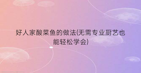 好人家酸菜鱼的做法(无需专业厨艺也能轻松学会)