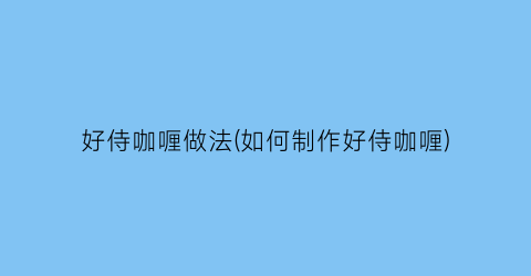 好侍咖喱做法(如何制作好侍咖喱)