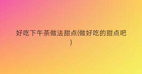 好吃下午茶做法甜点(做好吃的甜点吧)