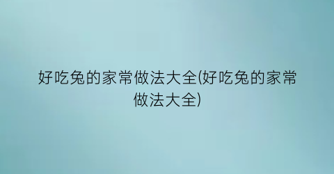 “好吃兔的家常做法大全(好吃兔的家常做法大全)