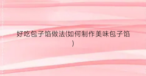 好吃包子馅做法(如何制作美味包子馅)