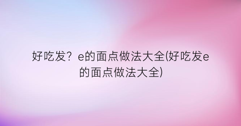 好吃发？e的面点做法大全(好吃发e的面点做法大全)