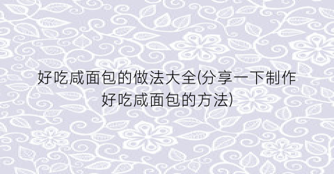 好吃咸面包的做法大全(分享一下制作好吃咸面包的方法)