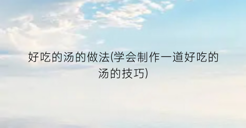 好吃的汤的做法(学会制作一道好吃的汤的技巧)