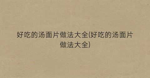 好吃的汤面片做法大全(好吃的汤面片做法大全)