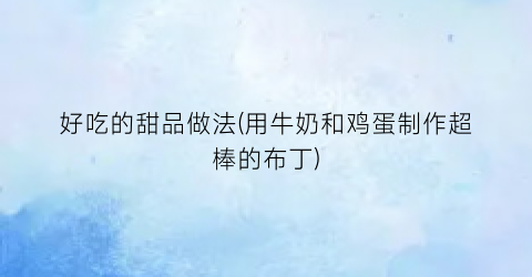 好吃的甜品做法(用牛奶和鸡蛋制作超棒的布丁)