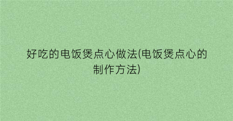 “好吃的电饭煲点心做法(电饭煲点心的制作方法)