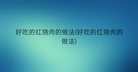 好吃的红烧肉的做法(好吃的红烧肉的做法)