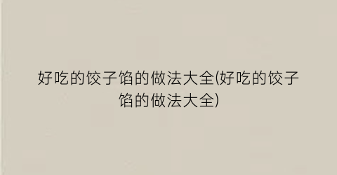 好吃的饺子馅的做法大全(好吃的饺子馅的做法大全)