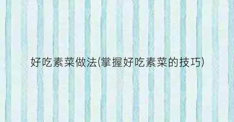 好吃素菜做法(掌握好吃素菜的技巧)