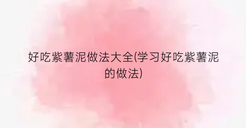 “好吃紫薯泥做法大全(学习好吃紫薯泥的做法)