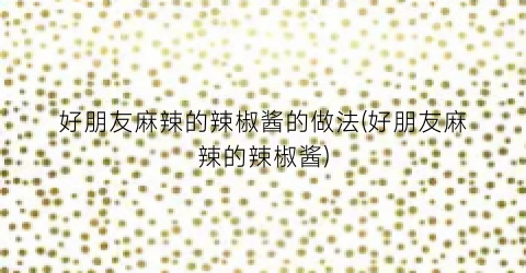 好朋友麻辣的辣椒酱的做法(好朋友麻辣的辣椒酱)