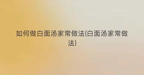 如何做白面汤家常做法(白面汤家常做法)