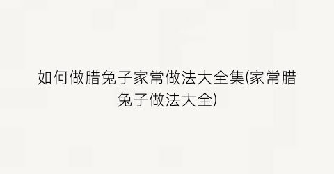 如何做腊兔子家常做法大全集(家常腊兔子做法大全)