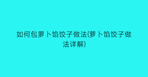 “如何包萝卜馅饺子做法(萝卜馅饺子做法详解)